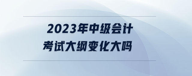 2023年中級會計考試大綱變化大嗎