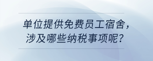 單位給員工提供免費(fèi)的員工宿舍，涉及哪些納稅事項(xiàng)呢？