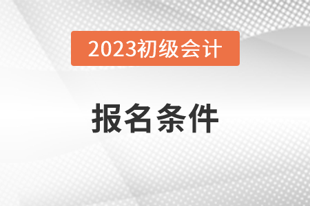 初級會計職稱怎么報考？有什么條件要求？