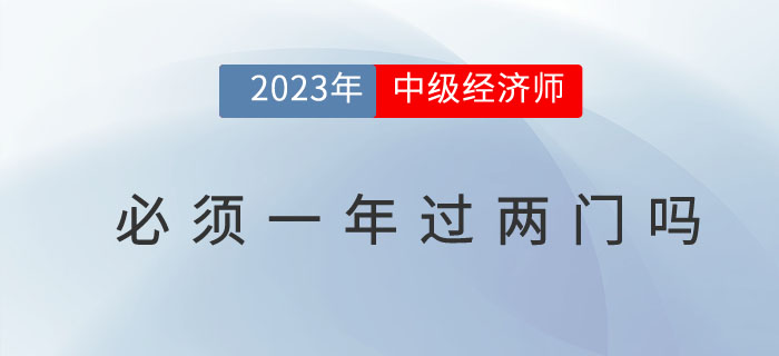 2023年中級經(jīng)濟師考試必須要一次通過兩門嗎