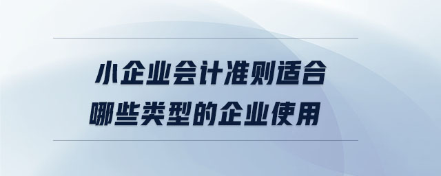 小企業(yè)會計準則適合哪些類型的企業(yè)使用 小企業(yè)會計準則適合哪些類型的企業(yè)使用