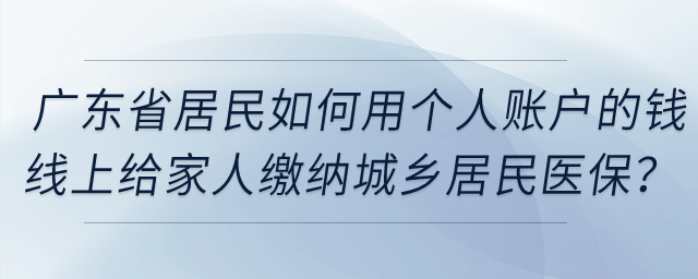 廣東省居民如何用個(gè)人賬戶的錢線上給家人繳納城鄉(xiāng)居民醫(yī)保？