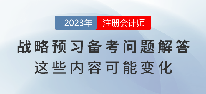 注會戰(zhàn)略預(yù)習(xí)備考問題解答！教材這些內(nèi)容可能出現(xiàn)變化