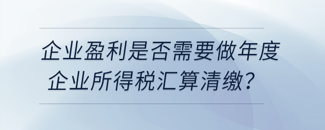 企業(yè)盈利是否需要做年度企業(yè)所得稅匯算清繳？
