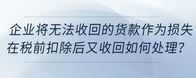 企業(yè)將無法收回的貨款作為損失在稅前扣除后又收回，如何處理？