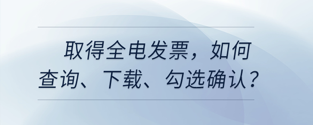 取得全電發(fā)票，如何查詢、下載、勾選確認(rèn)等相關(guān)處理？