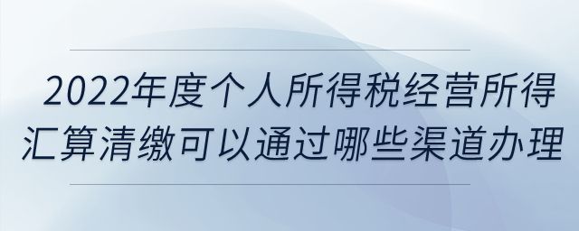 2022年度個人所得稅經(jīng)營所得匯算清繳可以通過哪些渠道辦理？