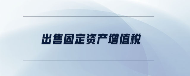 出售固定資產(chǎn)增值稅 出售固定資產(chǎn)增值稅