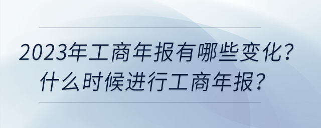 2023年工商年報(bào)有哪些變化？什么時(shí)候進(jìn)行工商年報(bào)？