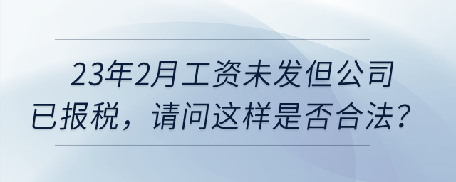 23年2月工資未發(fā)但公司已報(bào)稅，請(qǐng)問(wèn)這樣是否合法？