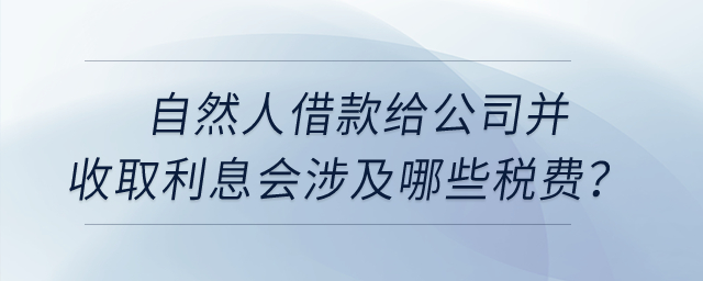 自然人借款給公司并收取利息會涉及哪些稅費(fèi)？