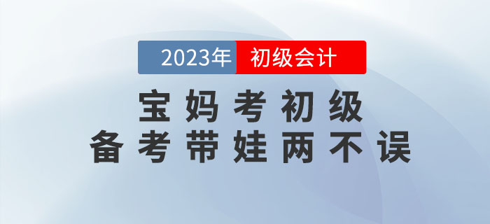 寶媽備考初級會計考試，怎樣才能做到備考帶娃兩不誤？