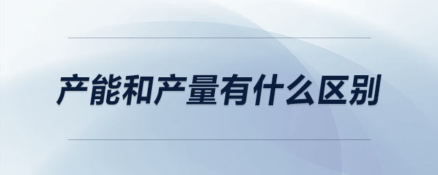 產(chǎn)能和產(chǎn)量有什么區(qū)別 產(chǎn)能和產(chǎn)量有什么區(qū)別