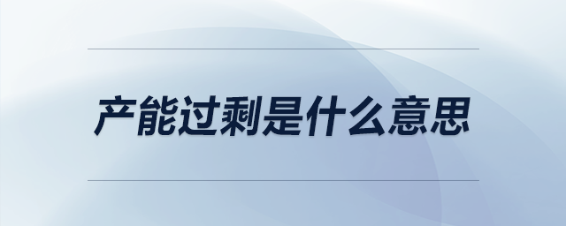 產(chǎn)能過剩是什么意思 產(chǎn)能過剩是什么意思