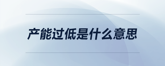 產(chǎn)能過低是什么意思 產(chǎn)能過低是什么意思