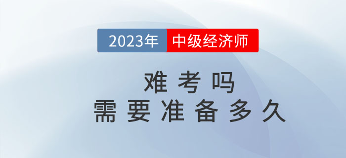 2023年中級經(jīng)濟師難考嗎？需要準備多久？