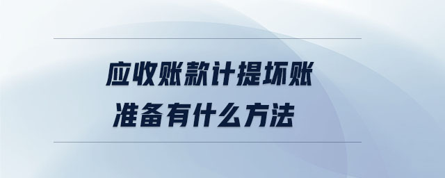 應(yīng)收賬款計提壞賬準(zhǔn)備有什么方法 應(yīng)收賬款計提壞賬準(zhǔn)備有什么方法