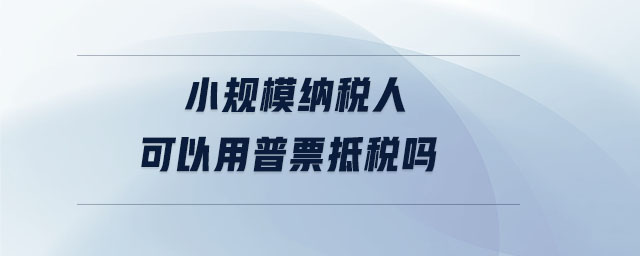 小規(guī)模納稅人可以用普票抵稅嗎 小規(guī)模納稅人可以用普票抵稅嗎