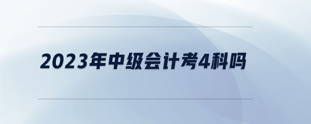 2023年中級會計(jì)考4科嗎