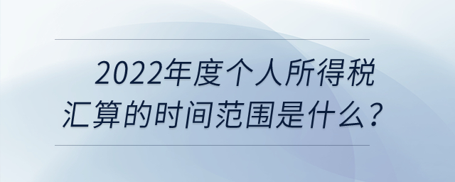 2022年度個人所得稅匯算的時間范圍是什么？