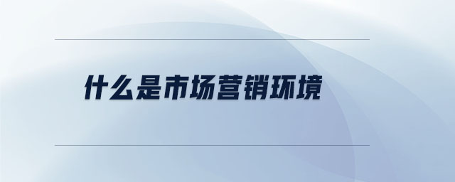 什么是市場(chǎng)營(yíng)銷環(huán)境