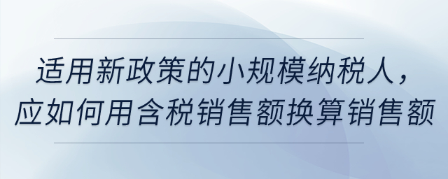 適用新政策的小規(guī)模納稅人，應(yīng)如何用含稅銷售額換算銷售額？