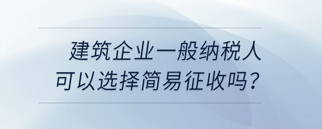 建筑企業(yè)一般納稅人可以選擇簡(jiǎn)易征收嗎？