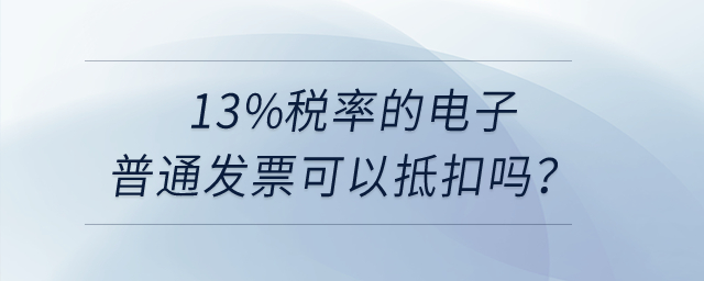 13%稅率的電子普通發(fā)票可以抵扣嗎？