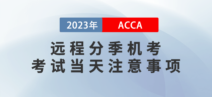 2023年ACCA遠(yuǎn)程分季機(jī)考考試當(dāng)天注意事項(xiàng)！提醒！