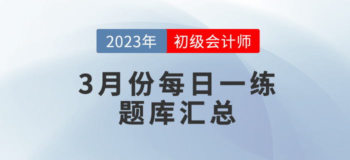 2023年初級會計考試3月份每日一練題庫匯總 2023年初級會計考試3月份每日一練題庫匯總