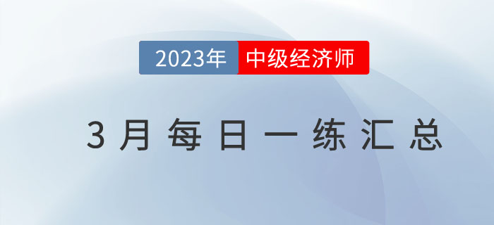 2023年中級經(jīng)濟師3月份每日一練匯總 2023年中級經(jīng)濟師3月份每日一練匯總