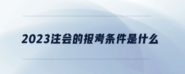 2023注會(huì)的報(bào)考條件是什么 2023注會(huì)的報(bào)考條件是什么