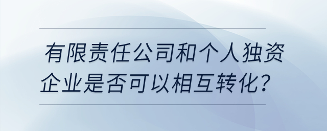 有限責(zé)任公司和個(gè)人獨(dú)資企業(yè)是否可以相互轉(zhuǎn)化？