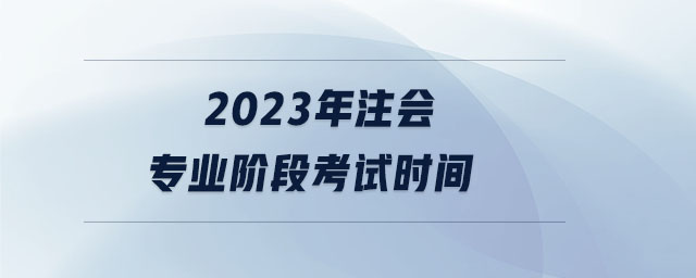 2023年注會(huì)專業(yè)階段考試時(shí)間