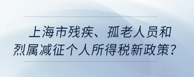 上海市殘疾、孤老人員和烈屬減征個(gè)人所得稅新政策？