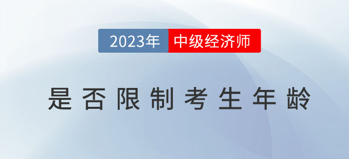2023年中級(jí)經(jīng)濟(jì)師考試報(bào)名是否限制考生年齡？