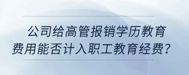 公司給高管報(bào)銷學(xué)歷教育的費(fèi)用能否計(jì)入職工教育經(jīng)費(fèi)？