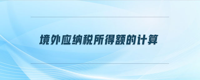 境外應(yīng)納稅所得額的計(jì)算