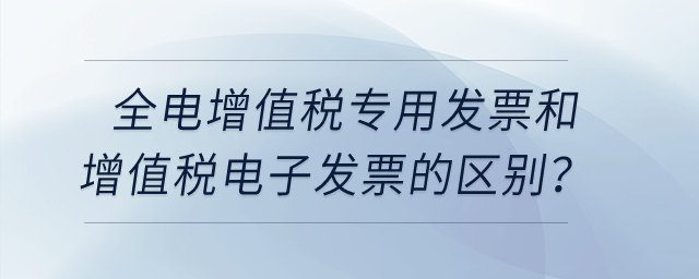 全電增值稅專用發(fā)票和增值稅電子發(fā)票有什么區(qū)別嗎？