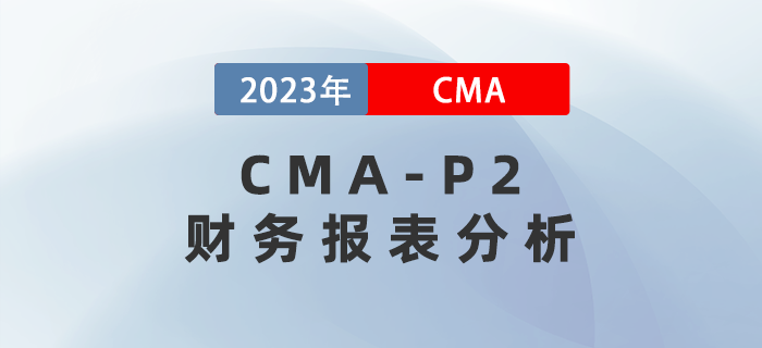 2023年CMA-P2科目考前必背考點(diǎn):第一章財(cái)務(wù)報(bào)表分析 2023年CMA-P2科目考前必背考點(diǎn):第一章財(cái)務(wù)報(bào)表分析