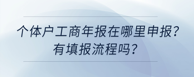 個(gè)體工商戶工商年報(bào)在哪里申報(bào)？有填報(bào)流程嗎？