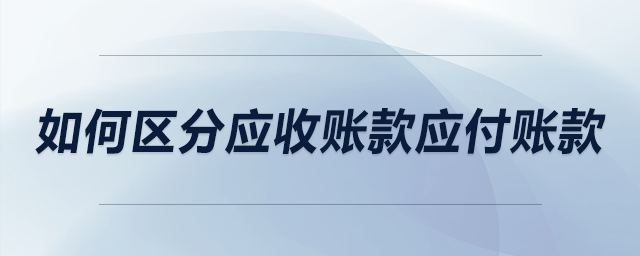 如何區(qū)分應(yīng)收賬款應(yīng)付賬款
