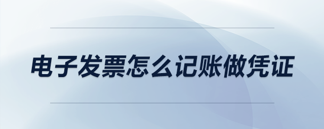 電子發(fā)票怎么記賬做憑證 電子發(fā)票怎么記賬做憑證