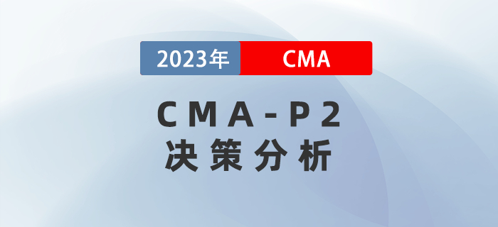 2023年CMA-P2科目考前必背考點:第三章決策分析 2023年CMA-P2科目考前必背考點:第三章決策分析