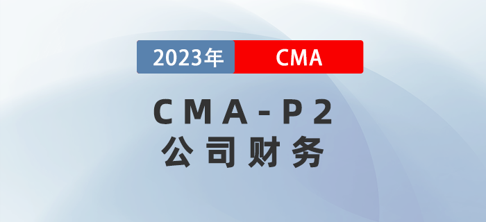 2023年CMA-P2科目考前必背考點:第二章公司財務 2023年CMA-P2科目考前必背考點:第二章公司財務