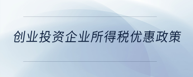 創(chuàng)業(yè)投資有什么企業(yè)所得稅優(yōu)惠政策？