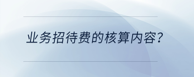 業(yè)務(wù)招待費(fèi)的核算內(nèi)容？