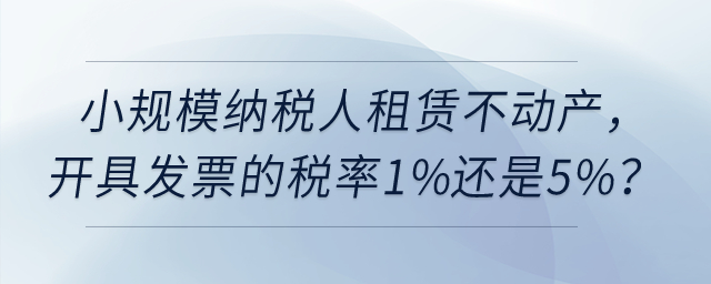 小規(guī)模納稅人租賃不動產，開具發(fā)票的稅率1%還是5%？