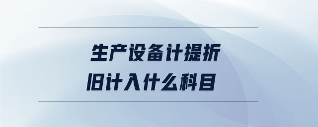 生產(chǎn)設(shè)備計提折舊計入什么科目 生產(chǎn)設(shè)備計提折舊計入什么科目