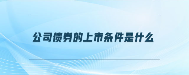 公司債券的上市條件是什么 公司債券的上市條件是什么